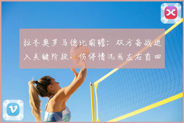 拉齐奥罗马德比前瞻：双方备战进入关键阶段，伤停情况或左右首回合走势