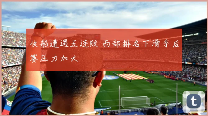 快船遭遇五连败 西部排名下滑季后赛压力加大