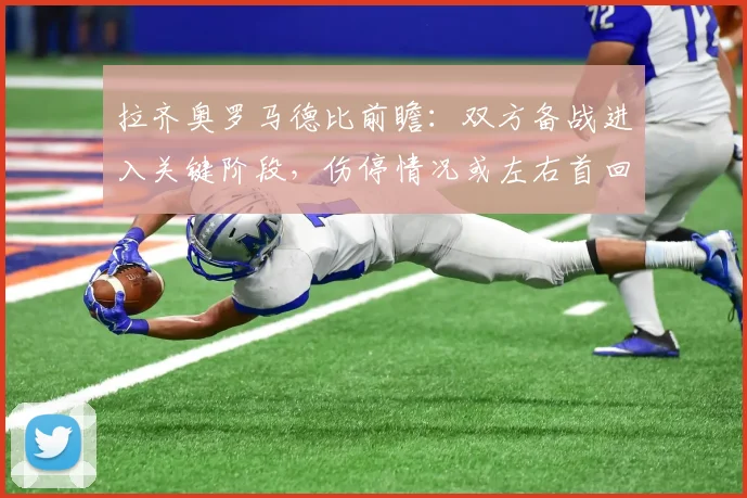 拉齐奥罗马德比前瞻：双方备战进入关键阶段，伤停情况或左右首回合走势