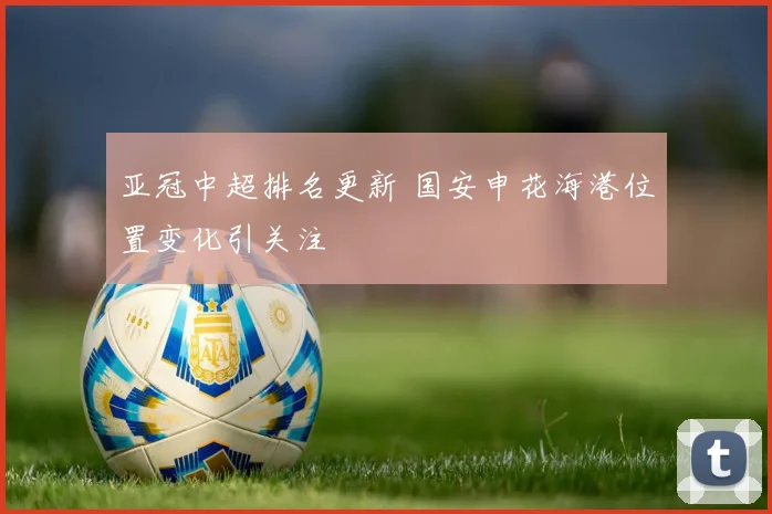 亚冠中超排名更新 国安申花海港位置变化引关注