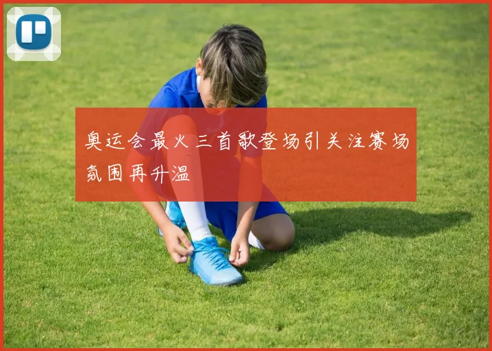 奥运会最火三首歌登场引关注赛场氛围再升温
