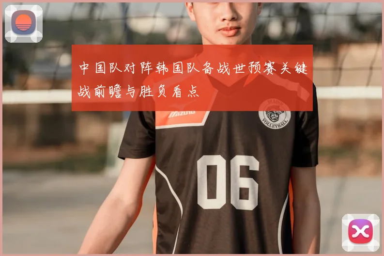 中国队对阵韩国队备战世预赛关键战前瞻与胜负看点
