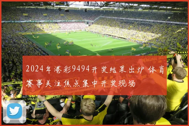 2024年港彩9494开奖结果出炉 体育赛事关注焦点集中开奖现场