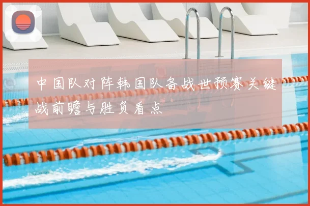 中国队对阵韩国队备战世预赛关键战前瞻与胜负看点